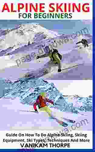 ALPINE SKIING FOR BEGINNERS: Guide On How To Do Alpine Skiing Skiing Equipment Ski Types Techniques And More