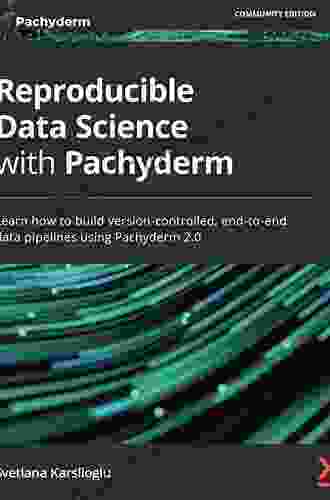 Reproducible Data Science With Pachyderm: Learn How To Build Version Controlled End To End Data Pipelines Using Pachyderm 2 0