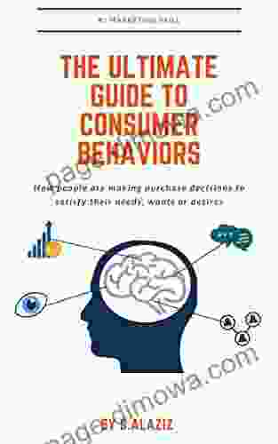 The Ultimate Guide To Consumer Behavior: How People Are Making Purchase Decisions To Satisfy Their Needs Wants Or Desires (Marketing Essential Skills And Techniques)