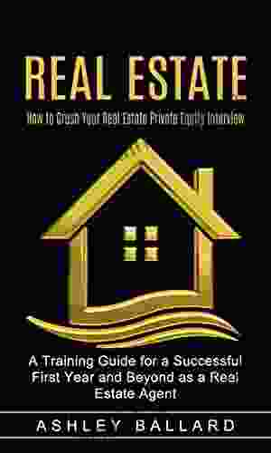 Real Estate: How To Crush Your Real Estate Private Equity Interview (A Training Guide For A Successful First Year And Beyond As A Real Estate Agent)