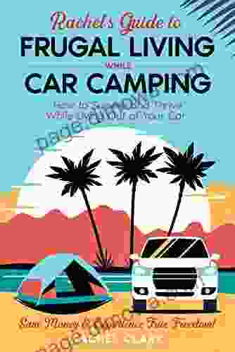 Rachel S Guide To Frugal Living While Car Camping : How To Survive And Thrive While Living Out Of Your Car Save Money Experience True Freedom