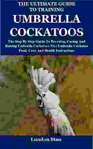 The Ultimate Guide To Training Umbrella Cockatoos: The Step By Step Guide To Breeding Caring And Raising Umbrella Cockatoos Plus Umbrella Cockatoo Food Care And Health Instructions