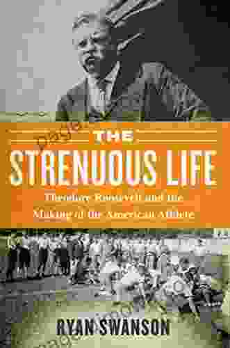 The Strenuous Life: Theodore Roosevelt And The Making Of The American Athlete