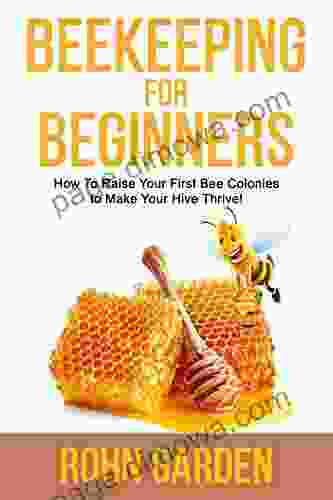 BEEKEEPING FOR BEGINNERS: How To Raise Your First Bee Colonies To Make Your Hive Thrive