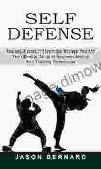 Self Defense: Easy And Effective Self Protection Whatever Your Age (The Ultimate Guide To Beginner Martial Arts Training Techniques)